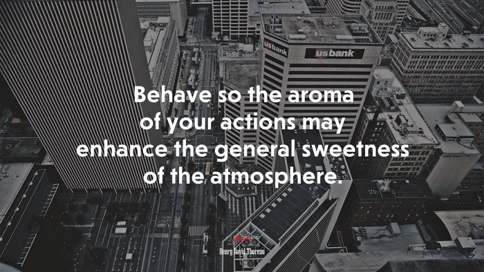 Behave so the aroma of your actions may enhance the general sweetness of the atmosphere. | Henry David Thoreau quote