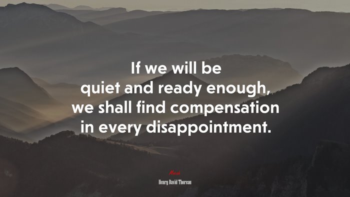 If we will be quiet and ready enough, we shall find compensation in every disappointment. | Henry David Thoreau quote