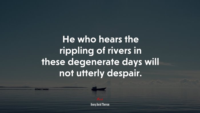 He who hears the rippling of rivers in these degenerate days will not utterly despair. | Henry David Thoreau quote