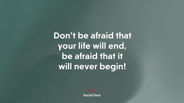 Don’t be afraid that your life will end, be afraid that it will never begin! | Henry David Thoreau quote