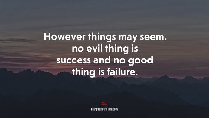 However things may seem, no evil thing is success and no good thing is failure. | Henry Wadsworth Longfellow quote
