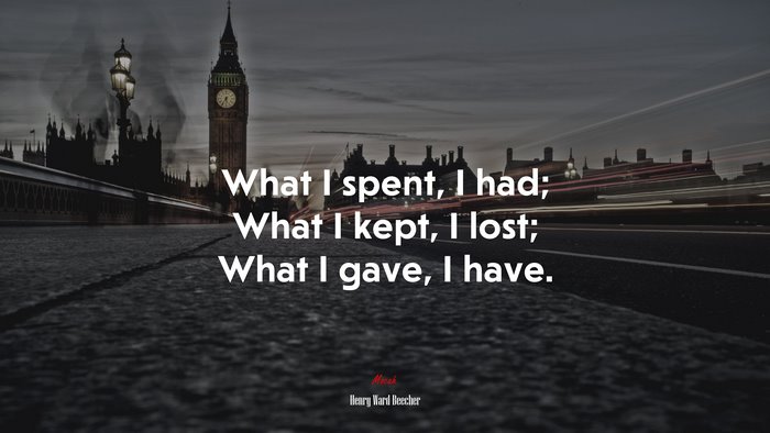 What I spent, I had; What I kept, I lost; What I gave, I have. | Henry Ward Beecher quote