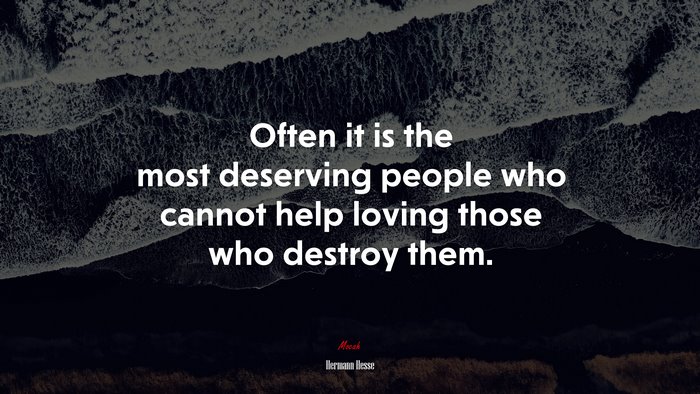 Often it is the most deserving people who cannot help loving those who destroy them. | Hermann Hesse quote