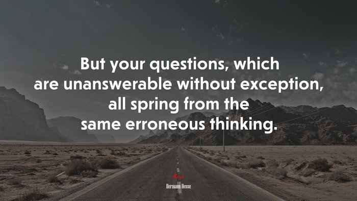 But your questions, which are unanswerable without exception, all spring from the same erroneous thinking. | Hermann Hesse quote