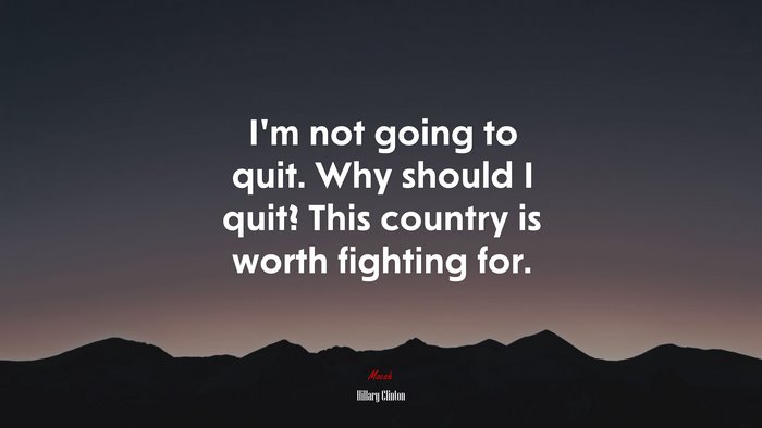 I’m not going to quit. Why should I quit? This country is worth fighting for. | Hillary Clinton quote