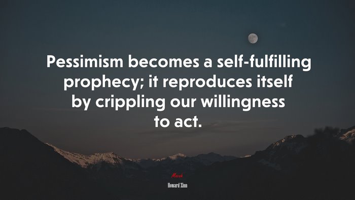 Pessimism becomes a self-fulfilling prophecy; it reproduces itself by crippling our willingness to act. | Howard Zinn quote