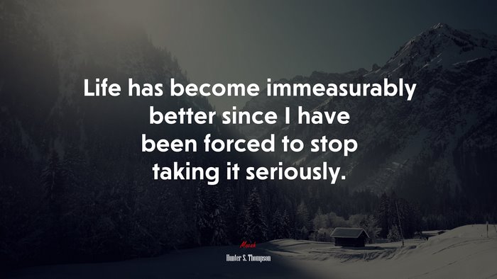 Life has become immeasurably better since I have been forced to stop taking it seriously. | Hunter S. Thompson quote