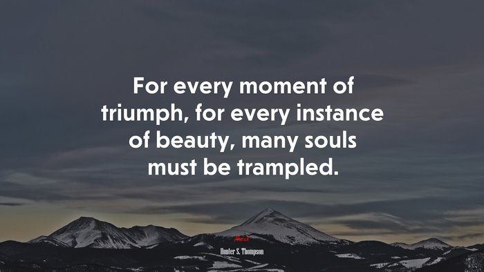 For every moment of triumph, for every instance of beauty, many souls must be trampled. | Hunter S. Thompson quote