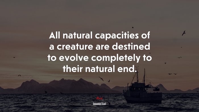 All natural capacities of a creature are destined to evolve completely to their natural end. | Immanuel Kant quote