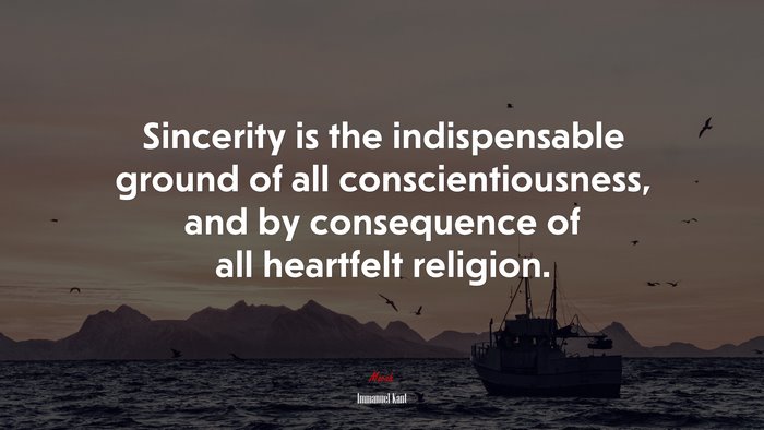 Sincerity is the indispensable ground of all conscientiousness, and by consequence of all heartfelt religion. | Immanuel Kant quote