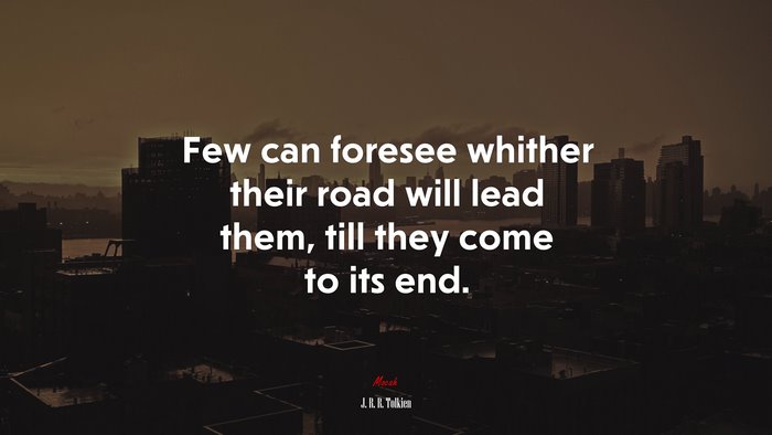 Few can foresee whither their road will lead them, till they come to its end. | J. R. R. Tolkien quote
