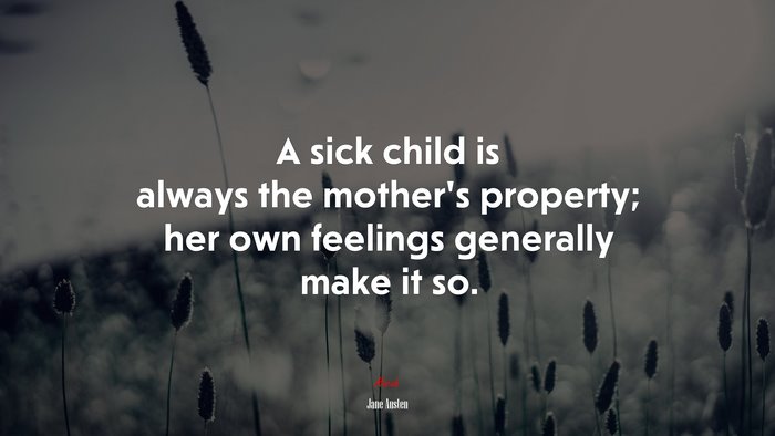 A sick child is always the mother’s property; her own feelings generally make it so. | Jane Austen quote