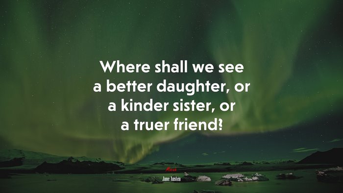 Where shall we see a better daughter, or a kinder sister, or a truer friend? | Jane Austen quote