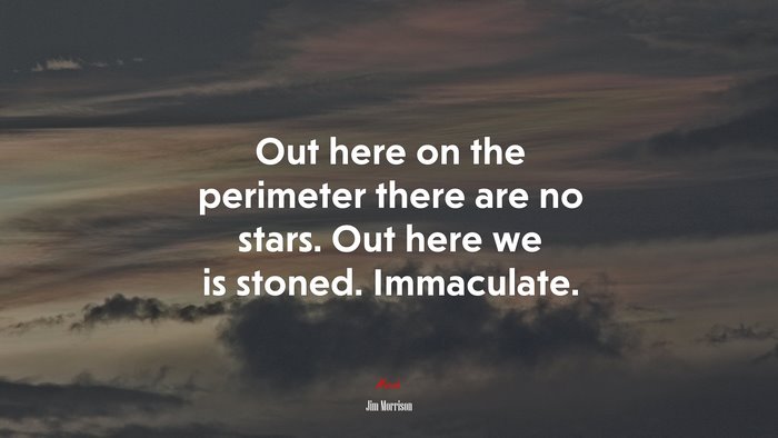 Out here on the perimeter there are no stars. Out here we is stoned ...