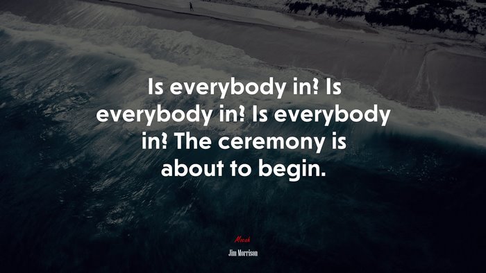 Is everybody in? Is everybody in? Is everybody in? The ceremony is about to begin. | Jim Morrison quote
