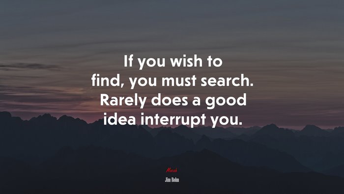 If you wish to find, you must search. Rarely does a good idea interrupt you. | Jim Rohn quote