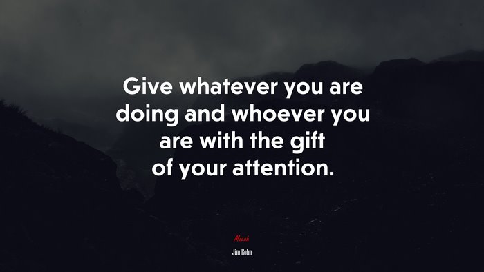 Give whatever you are doing and whoever you are with the gift of your attention. | Jim Rohn quote