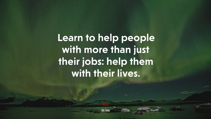 Learn to help people with more than just their jobs: help them with their lives. | Jim Rohn quote