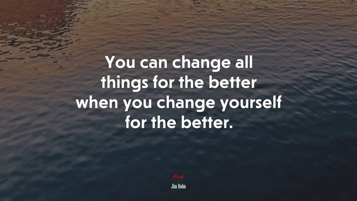 You can change all things for the better when you change yourself for the better. | Jim Rohn quote