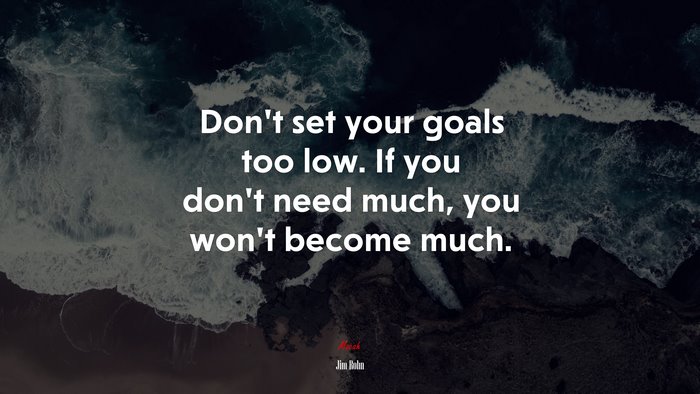 Don’t set your goals too low. If you don’t need much, you won’t become much. | Jim Rohn quote