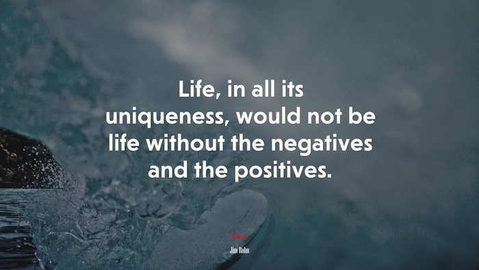 Life, in all its uniqueness, would not be life without the negatives and the positives. | Jim Rohn quote