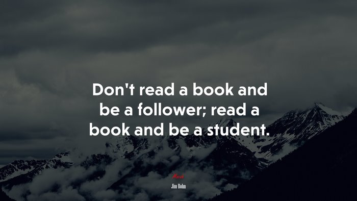 Don’t read a book and be a follower; read a book and be a student. | Jim Rohn quote