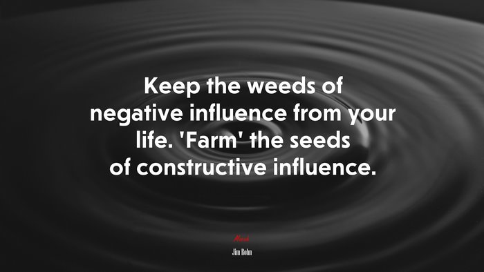 Keep the weeds of negative influence from your life. ‘Farm’ the seeds of constructive influence. | Jim Rohn quote