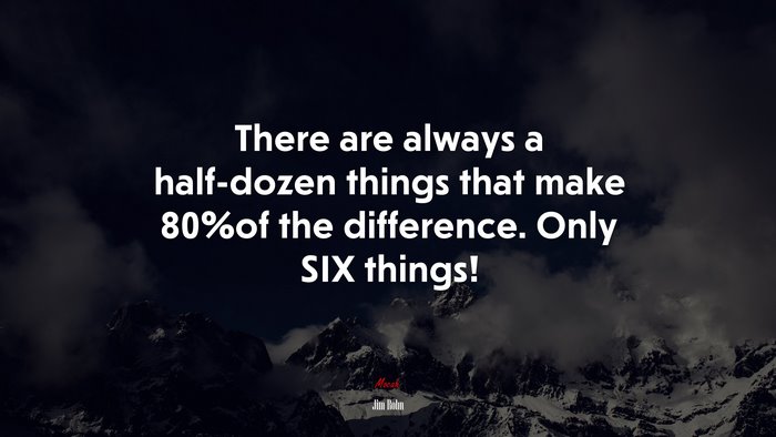 There are always a half-dozen things that make 80%of the difference. Only SIX things! | Jim Rohn quote