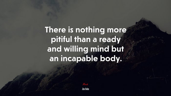 There is nothing more pitiful than a ready and willing mind but an incapable body. | Jim Rohn quote