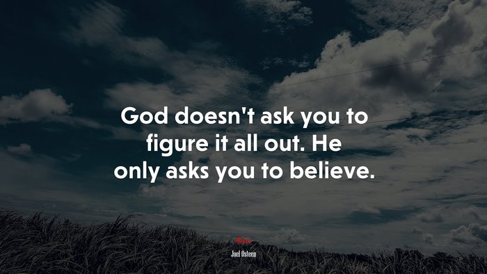 God doesn’t ask you to figure it all out. He only asks you to believe. | Joel Osteen quote