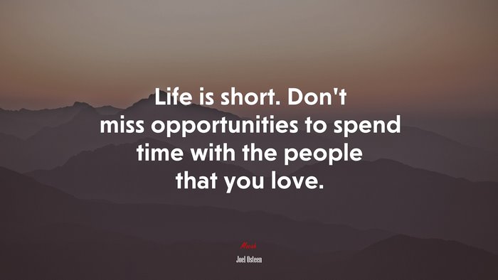 Life is short. Don’t miss opportunities to spend time with the people that you love. | Joel Osteen quote