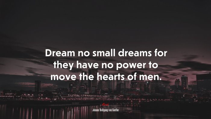 Dream no small dreams for they have no power to move the hearts of men. | Johann Wolfgang von Goethe quote