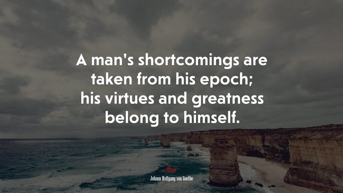 A man’s shortcomings are taken from his epoch; his virtues and greatness belong to himself. | Johann Wolfgang von Goethe quote