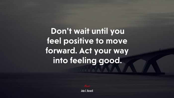 Don’t wait until you feel positive to move forward. Act your way into feeling good. | John C. Maxwell quote