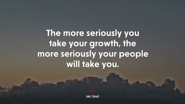 The more seriously you take your growth, the more seriously your people will take you. | John C. Maxwell quote