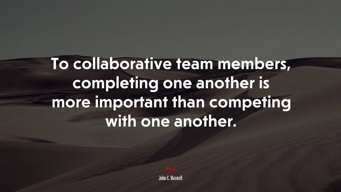To collaborative team members, completing one another is more important than competing with one another. | John C. Maxwell quote