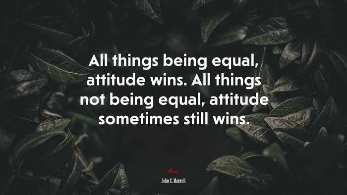 All things being equal, attitude wins. All things not being equal, attitude sometimes still wins. | John C. Maxwell quote
