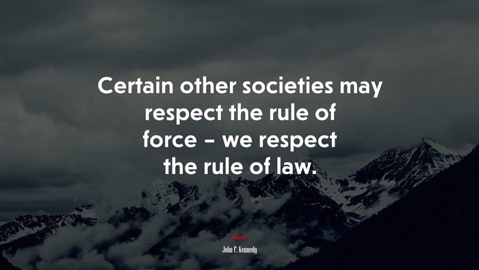 Certain other societies may respect the rule of force – we respect the rule of law. | John F. Kennedy quote