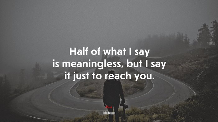 Half of what I say is meaningless, but I say it just to reach you. | John Lennon quote
