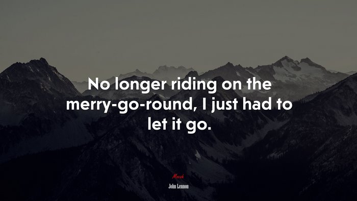 No longer riding on the merry-go-round, I just had to let it go. | John Lennon quote