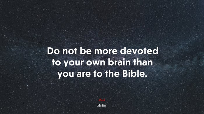 Do not be more devoted to your own brain than you are to the Bible. | John Piper quote