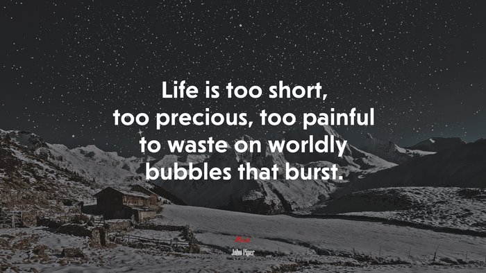 Life is too short, too precious, too painful to waste on worldly bubbles that burst. | John Piper quote