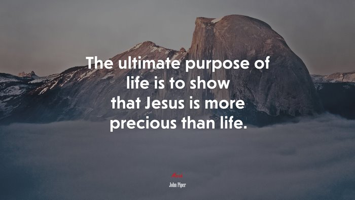 The ultimate purpose of life is to show that Jesus is more precious than life. | John Piper quote