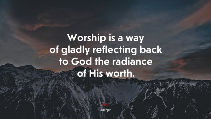 Worship is a way of gladly reflecting back to God the radiance of His worth. | John Piper quote