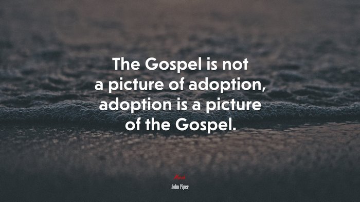 The Gospel is not a picture of adoption, adoption is a picture of the Gospel. | John Piper quote