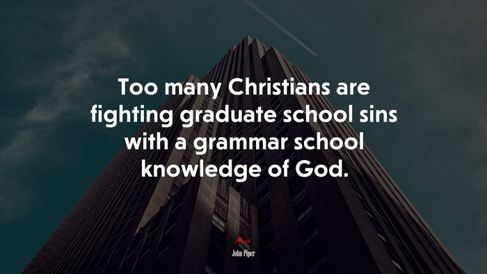 Too many Christians are fighting graduate school sins with a grammar school knowledge of God. | John Piper quote