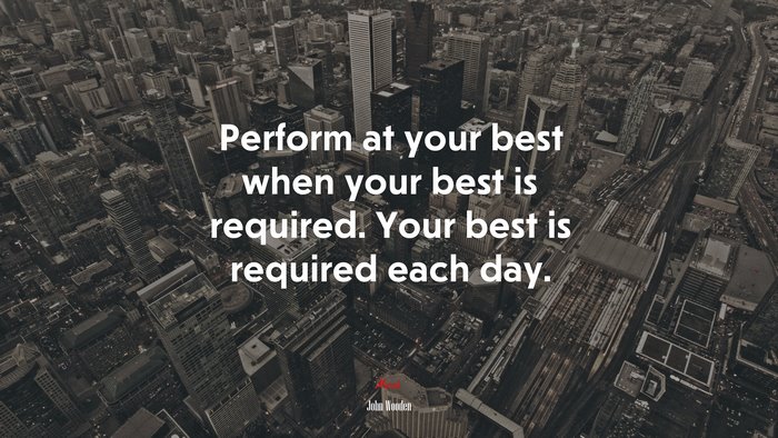 Perform at your best when your best is required. Your best is required each day. | John Wooden quote