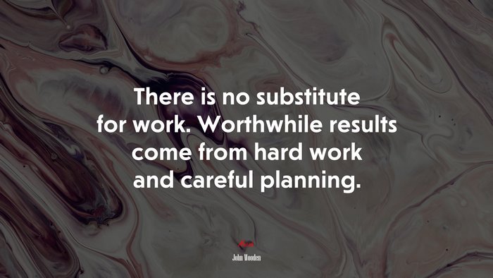 There is no substitute for work. Worthwhile results come from hard work and careful planning. | John Wooden quote