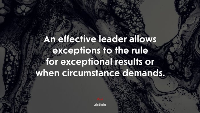 An effective leader allows exceptions to the rule for exceptional results or when circumstance demands. | John Wooden quote