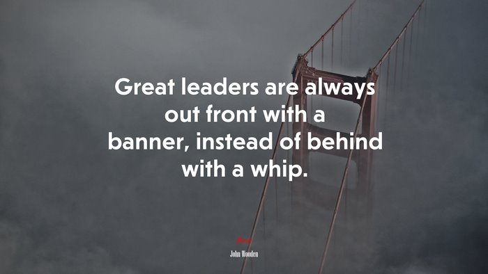 Great leaders are always out front with a banner, instead of behind with a whip. | John Wooden quote